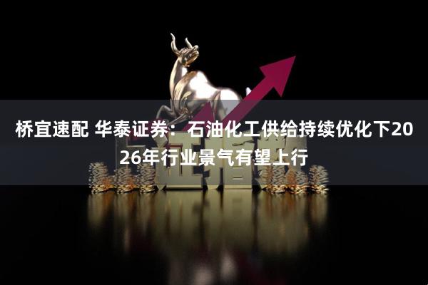 桥宜速配 华泰证券:石油化工供给持续优化下2026年行业景气有望上行