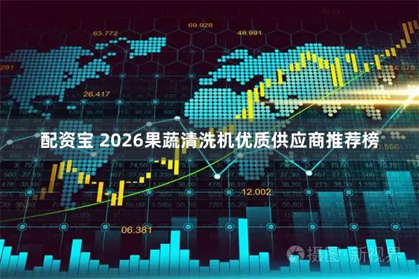 配资宝 2026果蔬清洗机优质供应商推荐榜