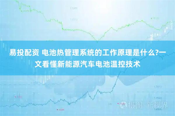 易投配资 电池热管理系统的工作原理是什么?一文看懂新能源汽车电池温控技术
