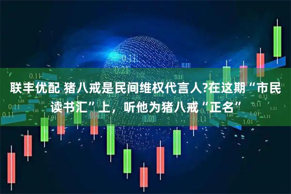 联丰优配 猪八戒是民间维权代言人?在这期“市民读书汇”上，听他为猪八戒“正名”