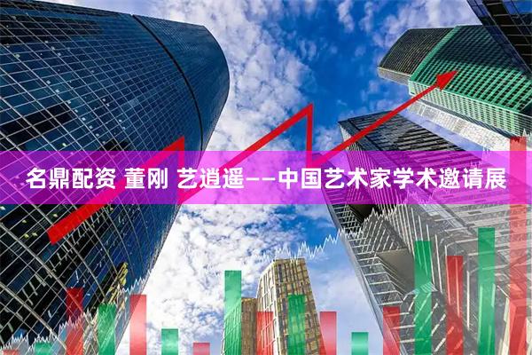 名鼎配资 董刚 艺逍遥——中国艺术家学术邀请展