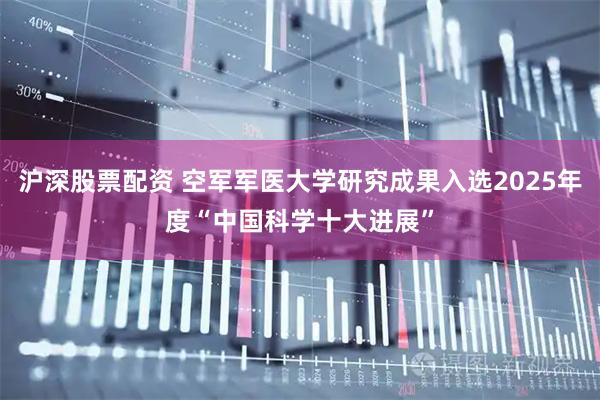 沪深股票配资 空军军医大学研究成果入选2025年度“中国科学十大进展”