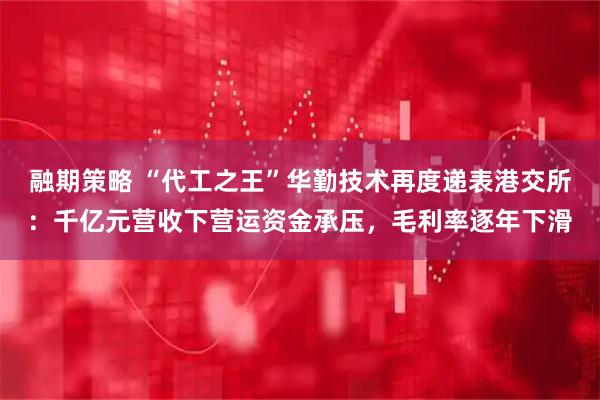 融期策略 “代工之王”华勤技术再度递表港交所:千亿元营收下营运资金承压,毛利率逐年下滑