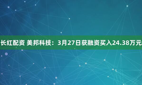 长红配资 美邦科技：3月27日获融资买入24.38万元