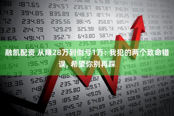 融凯配资 从赚28万到倒亏1万: 我犯的两个致命错误, 希望你别再踩