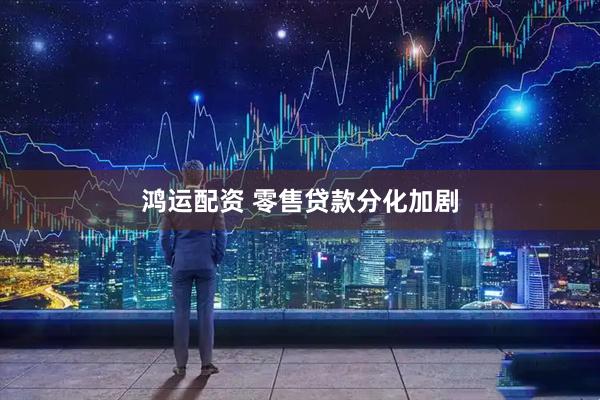 鸿运配资 零售贷款分化加剧