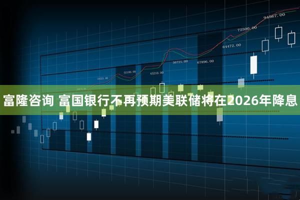 富隆咨询 富国银行不再预期美联储将在2026年降息