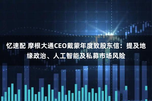 忆速配 摩根大通CEO戴蒙年度致股东信：提及地缘政治、人工智能及私募市场风险