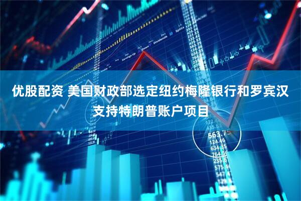 优股配资 美国财政部选定纽约梅隆银行和罗宾汉支持特朗普账户项目