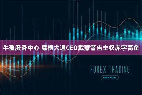 牛盈服务中心 摩根大通CEO戴蒙警告主权赤字高企