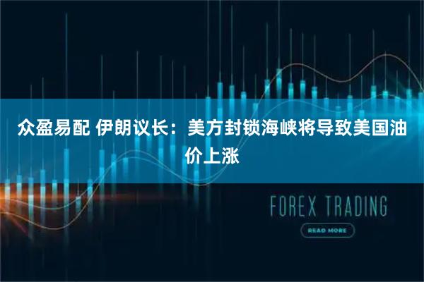 众盈易配 伊朗议长：美方封锁海峡将导致美国油价上涨