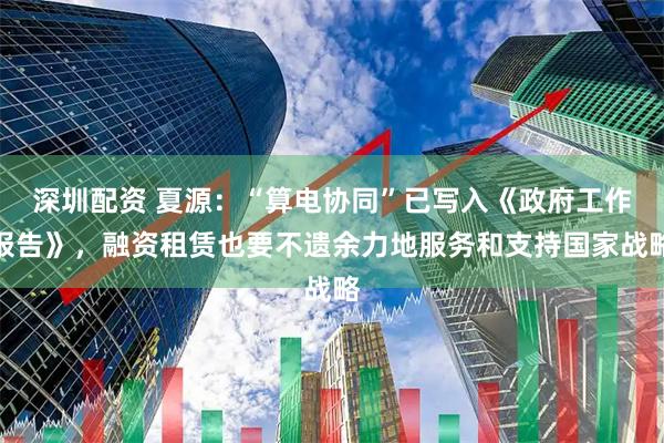 深圳配资 夏源：“算电协同”已写入《政府工作报告》，融资租赁也要不遗余力地服务和支持国家战略