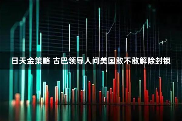 日天金策略 古巴领导人问美国敢不敢解除封锁