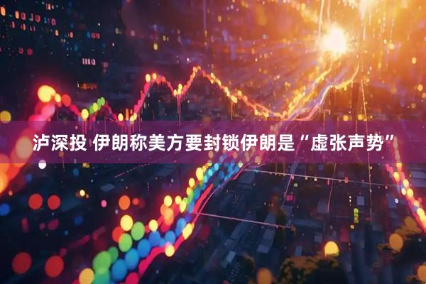 泸深投 伊朗称美方要封锁伊朗是“虚张声势”