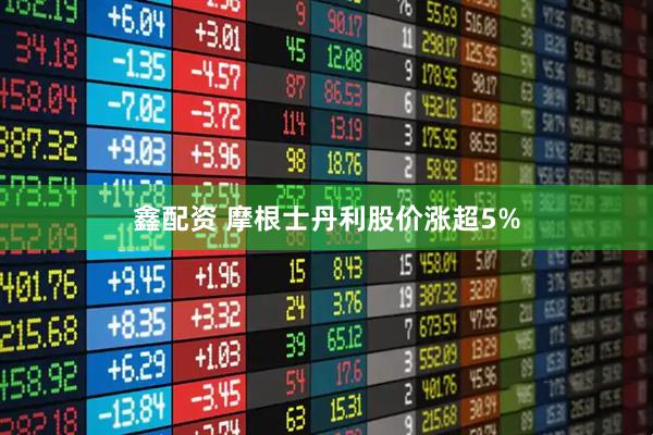 鑫配资 摩根士丹利股价涨超5%