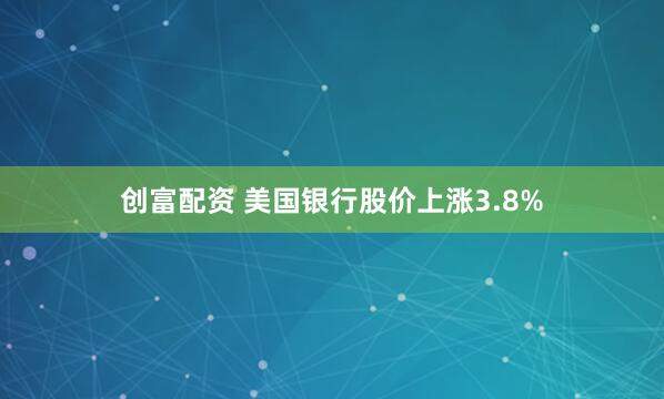 创富配资 美国银行股价上涨3.8%
