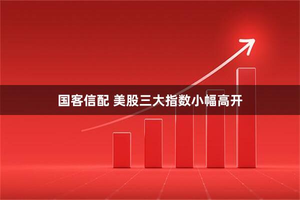 国客信配 美股三大指数小幅高开