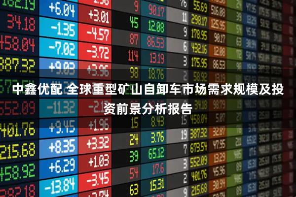 中鑫优配 全球重型矿山自卸车市场需求规模及投资前景分析报告