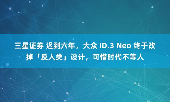 三星证券 迟到六年，大众 ID.3 Neo 终于改掉「反人类」设计，可惜时代不等人