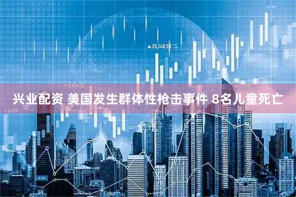兴业配资 美国发生群体性枪击事件 8名儿童死亡