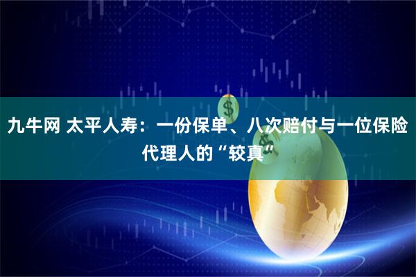 九牛网 太平人寿:一份保单、八次赔付与一位保险代理人的“较真”