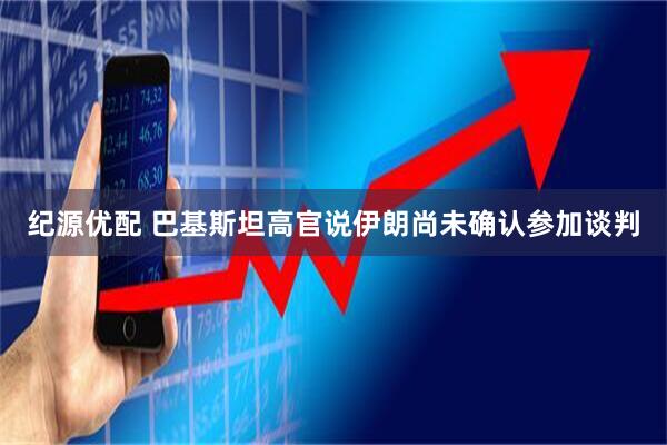纪源优配 巴基斯坦高官说伊朗尚未确认参加谈判