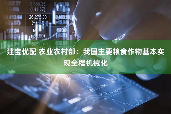 建宝优配 农业农村部：我国主要粮食作物基本实现全程机械化