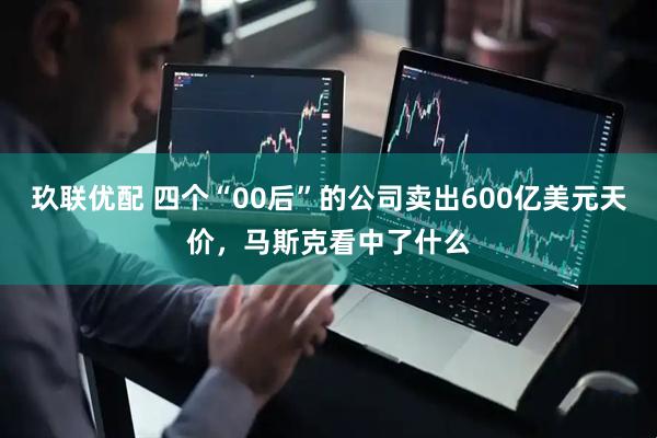 玖联优配 四个“00后”的公司卖出600亿美元天价，马斯克看中了什么