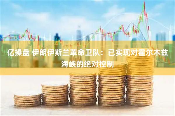 亿操盘 伊朗伊斯兰革命卫队：已实现对霍尔木兹海峡的绝对控制