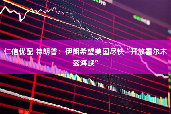 仁信优配 特朗普:伊朗希望美国尽快“开放霍尔木兹海峡”