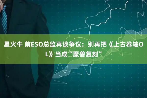 星火牛 前ESO总监再谈争议：别再把《上古卷轴OL》当成“魔兽复刻”
