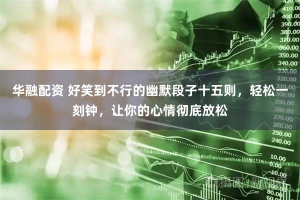 华融配资 好笑到不行的幽默段子十五则，轻松一刻钟，让你的心情彻底放松