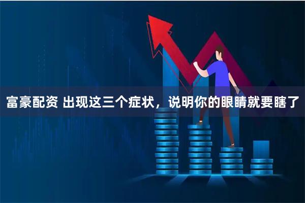 富豪配资 出现这三个症状，说明你的眼睛就要瞎了