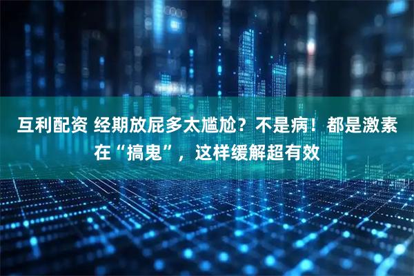互利配资 经期放屁多太尴尬？不是病！都是激素在“搞鬼”，这样缓解超有效