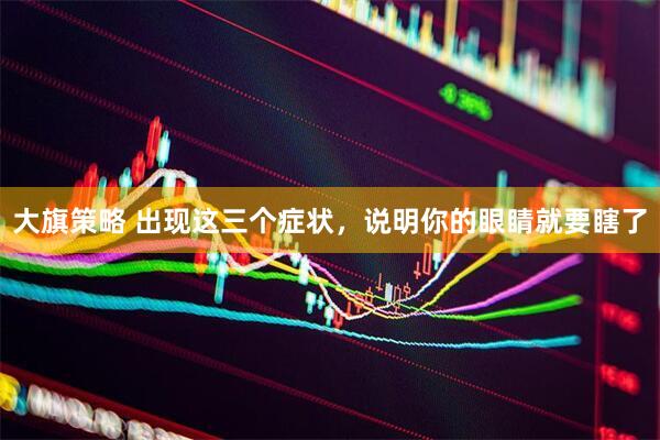 大旗策略 出现这三个症状，说明你的眼睛就要瞎了