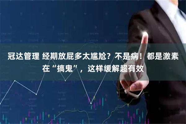 冠达管理 经期放屁多太尴尬？不是病！都是激素在“搞鬼”，这样缓解超有效