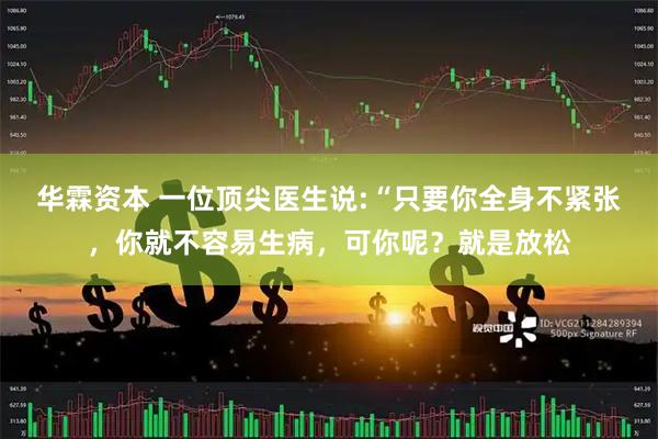 华霖资本 一位顶尖医生说:“只要你全身不紧张，你就不容易生病，可你呢？就是放松