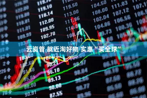 云资管 就近淘好物 实惠“买全球”