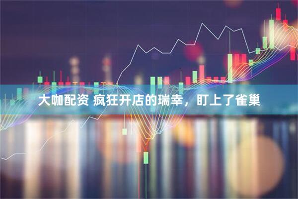 大咖配资 疯狂开店的瑞幸，盯上了雀巢