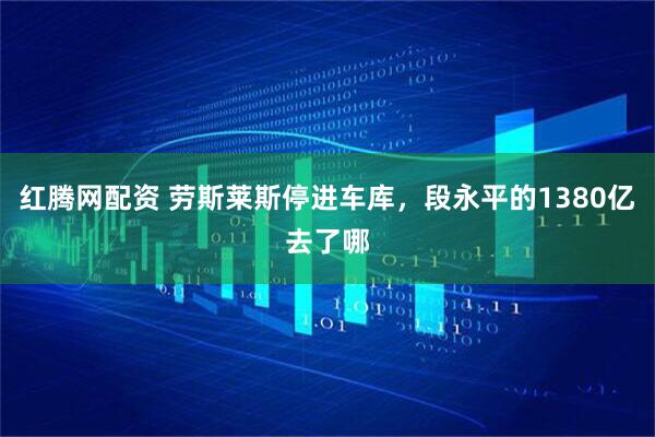 红腾网配资 劳斯莱斯停进车库，段永平的1380亿去了哪