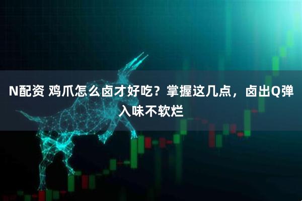 N配资 鸡爪怎么卤才好吃？掌握这几点，卤出Q弹入味不软烂