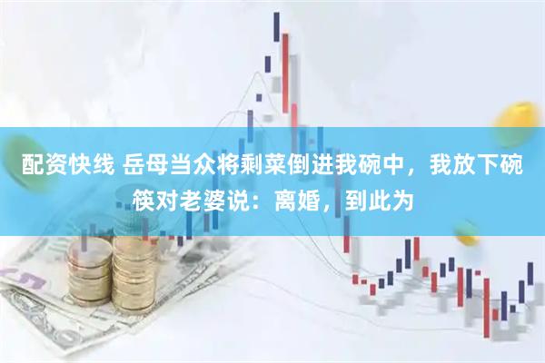 配资快线 岳母当众将剩菜倒进我碗中，我放下碗筷对老婆说：离婚，到此为