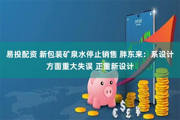 易投配资 新包装矿泉水停止销售 胖东来:系设计方面重大失误 正重新设计