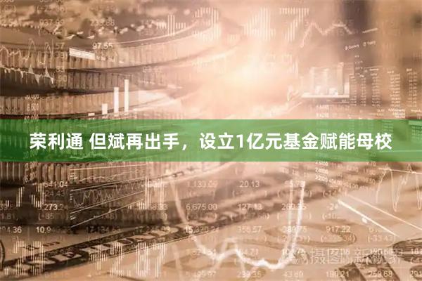 荣利通 但斌再出手，设立1亿元基金赋能母校