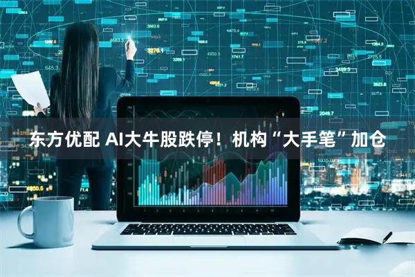 东方优配 AI大牛股跌停！机构“大手笔”加仓