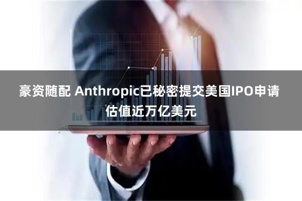 豪资随配 Anthropic已秘密提交美国IPO申请 估值近万亿美元