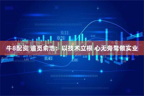 牛8配资 追觅俞浩：以技术立根 心无旁骛做实业