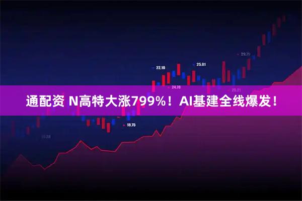 通配资 N高特大涨799%！AI基建全线爆发！