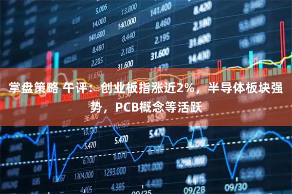 掌盘策略 午评：创业板指涨近2%，半导体板块强势，PCB概念等活跃