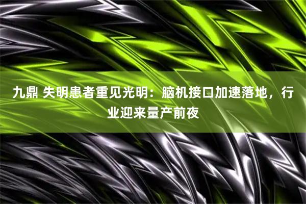九鼎 失明患者重见光明：脑机接口加速落地，行业迎来量产前夜